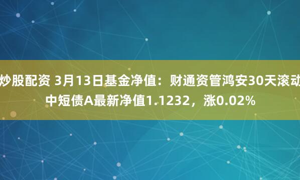 炒股配资 3月13日基金净值：财通资管鸿安30天滚动中短债A最新净值1.1232，涨0.02%