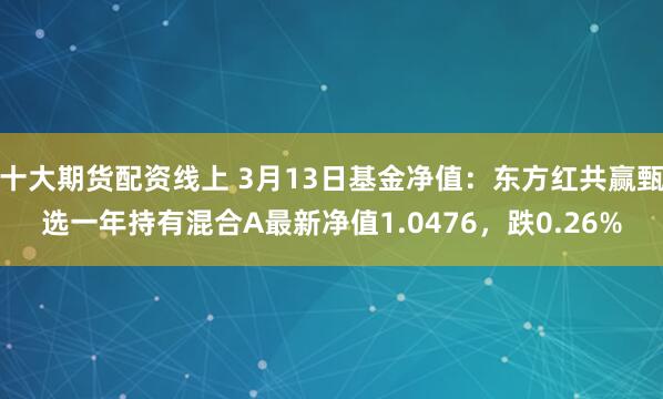 十大期货配资线上 3月13日基金净值：东方红共赢甄选一年持有混合A最新净值1.0476，跌0.26%