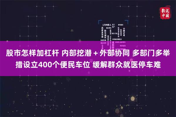 股市怎样加杠杆 内部挖潜＋外部协同 多部门多举措设立400个便民车位 缓解群众就医停车难