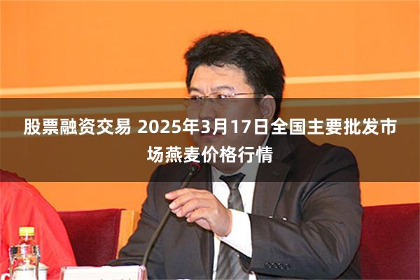 股票融资交易 2025年3月17日全国主要批发市场燕麦价格行情