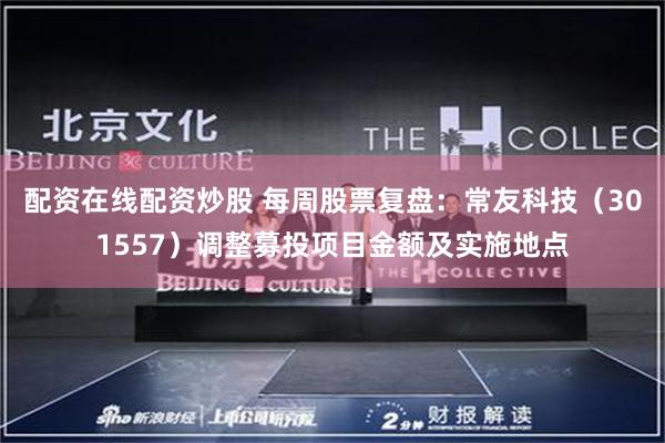 配资在线配资炒股 每周股票复盘：常友科技（301557）调整募投项目金额及实施地点