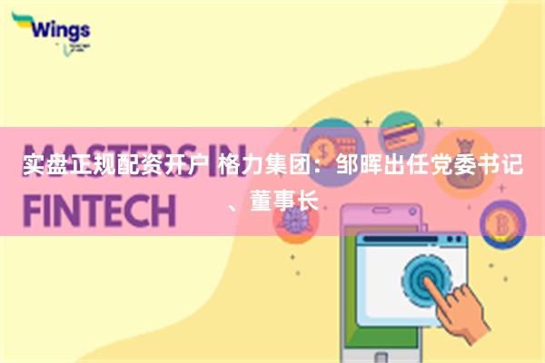 实盘正规配资开户 格力集团：邹晖出任党委书记、董事长