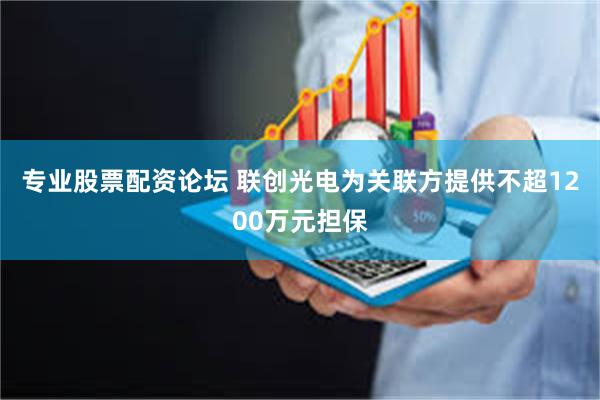 专业股票配资论坛 联创光电为关联方提供不超1200万元担保